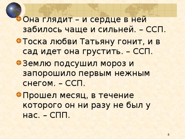 Она глядит – и сердце в ней забилось чаще и сильней. – ССП. Тоска любви Татьяну гонит, и в сад идет она грустить. – ССП. Землю подсушил мороз и запорошило первым нежным снегом. – ССП. Прошел месяц, в течение которого он ни разу не был у нас. – СПП.