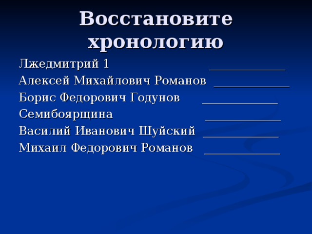 Восстановите хронологию Лжедмитрий 1 _____________ Алексей Михайлович Романов _____________ Борис Федорович Годунов _____________ Семибоярщина _____________ Василий Иванович Шуйский _____________ Михаил Федорович Романов _____________