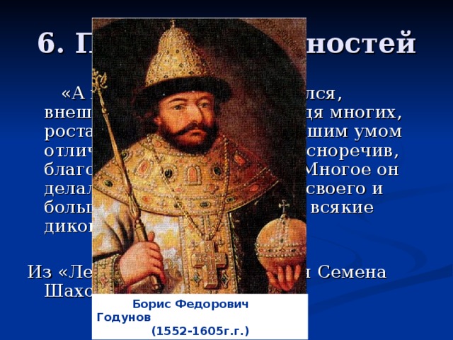 6. Проспект Личностей  «А царь … красотой славился, внешностью своей, превзойдя многих, роста он был среднего, большим умом отличался и был весьма красноречив, благочестив и нищелюбив. Многое он делал на благо государства своего и большую заботу проявлял и всякие диковинки создавал.» Из «Летописной книги» князя Семена Шаховского  Борис Федорович Годунов (1552-1605г.г.)