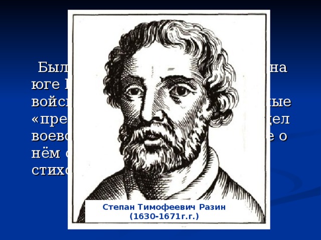 Был руководителем волнений на юге России. Собрал большое войско, рассылая так называемые «прелестные письма». Ненавидел воевод и церковников. В народе о нём сложено много песен и стихов. Степан Тимофеевич Разин (1630-1671г.г.)