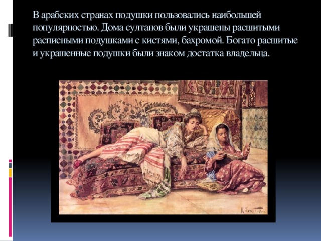 В арабских странах подушки пользовались наибольшей популярностью. Дома султанов были украшены расшитыми расписными подушками с кистями, бахромой. Богато расшитые и украшенные подушки были знаком достатка владельца.