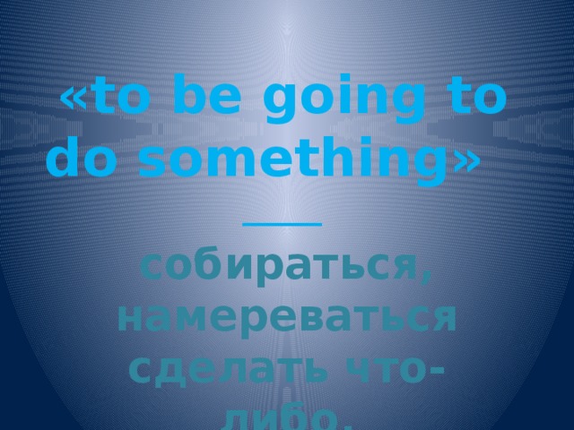 «to be going to do something»  _____ собираться, намереваться сделать что-либо.
