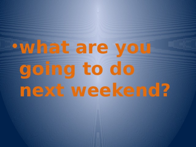what are you going to do next weekend?
