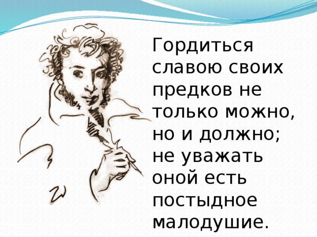 Гордиться славою своих предков не только можно, но и должно; не уважать оной есть постыдное малодушие.  Александр Пушкин