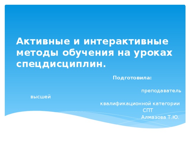 Активные и интерактивные методы обучения на уроках спецдисциплин.  Подготовила:  преподаватель высшей квалификационной категории  СПТ  Алмазова Т.Ю.