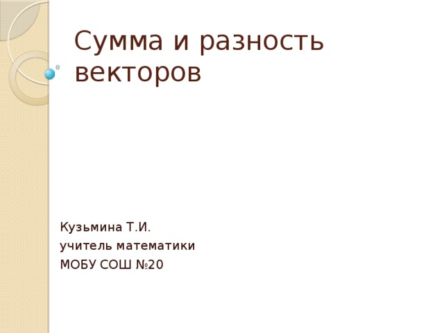 Сумма и разность векторов Кузьмина Т.И. учитель математики МОБУ СОШ №20