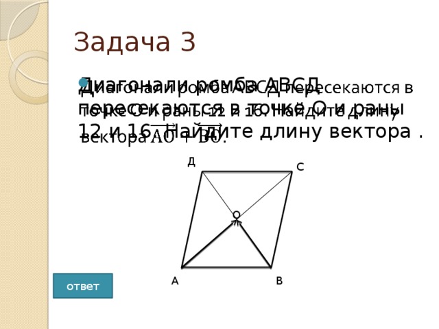 Задача 3   Диагонали ромба АВСД пересекаются в точке О и раны 12 и 16. Найдите длину вектора . Д С О В А ответ 10