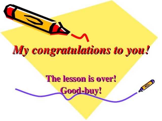 My congratulations to you! The lesson is over! Good-buy!