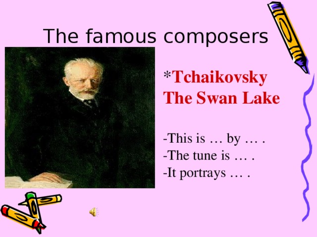 The famous composers * Tchaikovsky The Swan Lake -This is … by … . -The tune is … . -It portrays … .