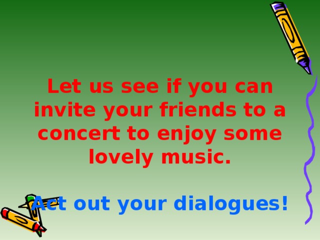 Let us see if you can invite your friends to a concert to enjoy some lovely music.   Act out your dialogues!