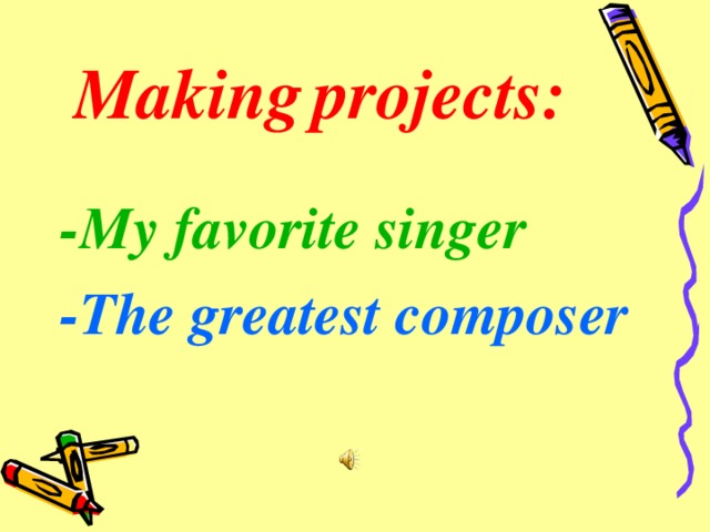 Making  projects :  -My favorite singer -The greatest composer