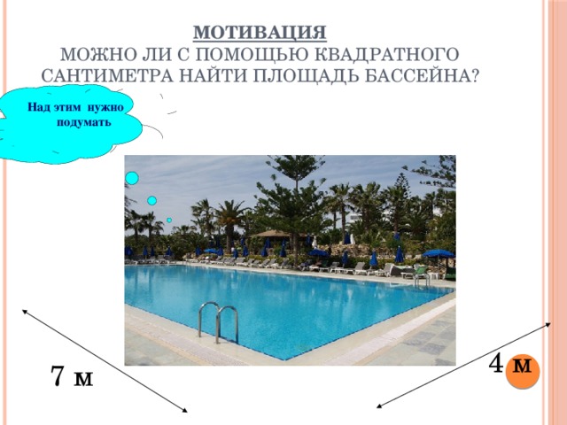 Мотивация  Можно ли с помощью квадратного сантиметра найти площадь бассейна? Над  этим нужно подумать 4 м 7 м