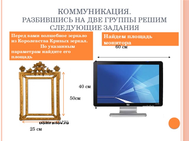 Коммуникация.  Разбившись на две группы решим следующие задания Перед вами волшебное зеркало из Королевства Кривых зеркал. По указанным параметрам найдите его площадь Найдем площадь монитора 60 см 40 см 50см 25 см