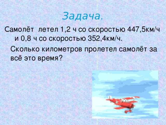 Задача. С амолёт летел 1,2 ч со скоростью 447,5км/ч и 0,8 ч со скоростью 352,4км/ч.  Сколько километров пролетел самолёт за всё это время?
