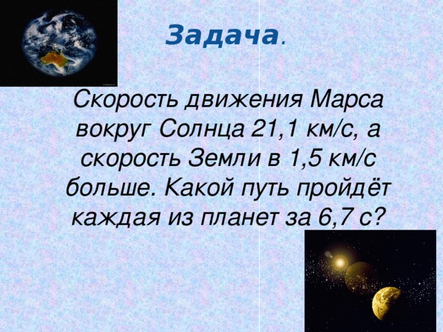 Задача .   Скорость движения Марса вокруг Солнца 21,1 км/с, а скорость Земли в 1,5 км/с больше. Какой путь пройдёт каждая из планет за 6,7 с?