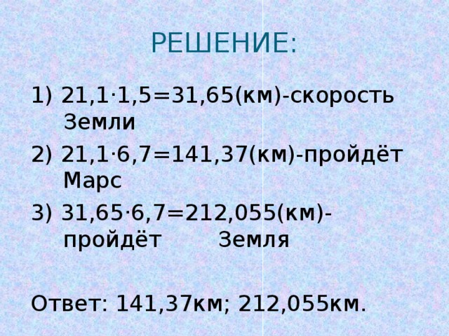 РЕШЕНИЕ: 1) 21,1·1,5=31,65(км)-скорость Земли 2) 21,1·6,7=141,37(км)-пройдёт Марс 3) 31,65·6,7=212,055(км)-пройдёт Земля Ответ: 141,37км; 212,055км.