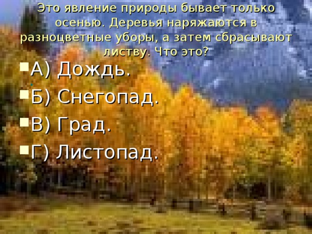 Это явление природы бывает только осенью. Деревья наряжаются в разноцветные уборы, а затем сбрасывают листву. Что это? А) Дождь. Б) Снегопад. В) Град. Г) Листопад. .