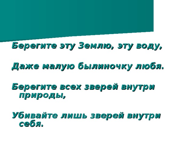 Берегите эту Землю, эту воду,  Даже малую былиночку любя.  Берегите всех зверей внутри природы,  Убивайте лишь зверей внутри себя.