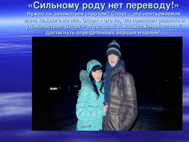 « C ильному роду нет переводу!»  Нужно ли заниматься спортом? Спорт – это неотъемлемая часть каждого из нас. Спорт – это то, что приносит радость и удовольствие. Спорт – это способ самовыражения, способ достигнуть определённых вершин и целей!