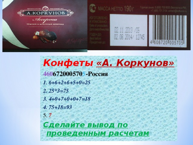 Конфеты  «А. Коркунов» 460 672000570 5 -Россия 1. 6+6+2+6+5+0=25 2. 25*3=75 3. 4+0+7+0+0+7=18 4. 75+18=93 5. 7 C делайте вывод по проведенным расчетам