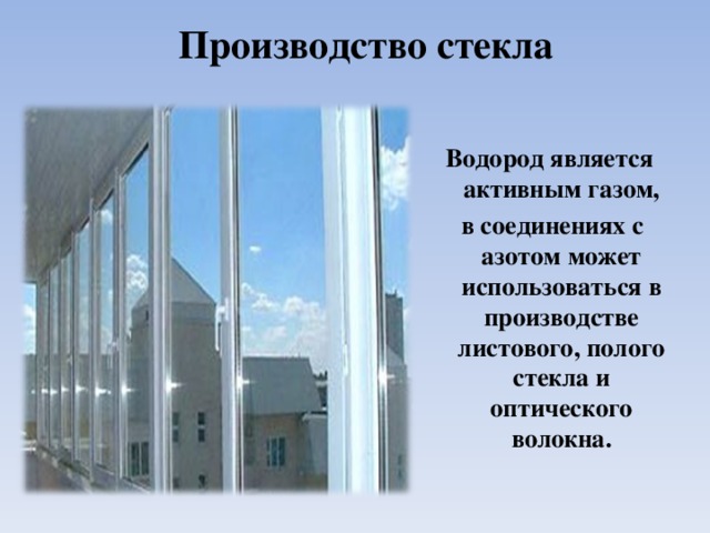 Производство стекла Водород является активным газом,  в соединениях с азотом может использоваться в производстве листового, полого стекла и оптического волокна.