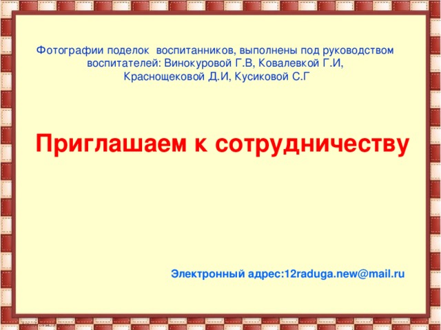 Фотографии поделок воспитанников, выполнены под руководством воспитателей: Винокуровой Г.В, Ковалевкой Г.И, Краснощековой Д.И, Кусиковой С.Г Приглашаем к сотрудничеству Электронный адрес: 12raduga.new@mail.ru