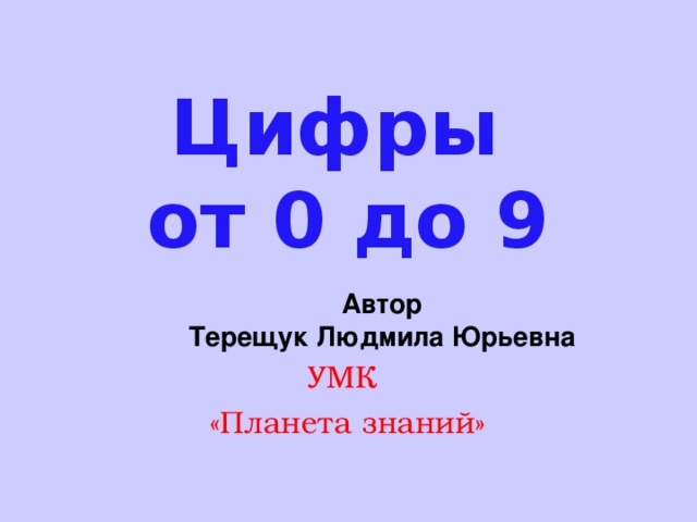 Цифры  от 0 до 9 Автор Терещук Людмила Юрьевна УМК «Планета знаний»