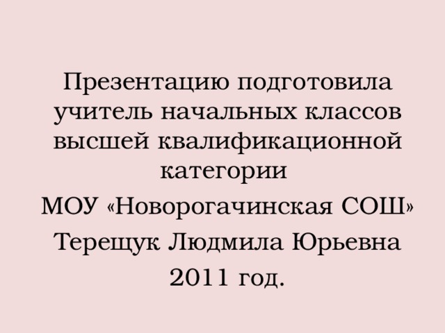 Презентацию подготовила учитель начальных классов высшей квалификационной категории МОУ «Новорогачинская СОШ» Терещук Людмила Юрьевна 2011 год.