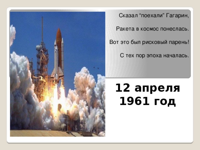 Сказал “поехали” Гагарин,   Ракета в космос понеслась.   Вот это был рисковый парень!   С тех пор эпоха началась.   12 апреля  1961 год