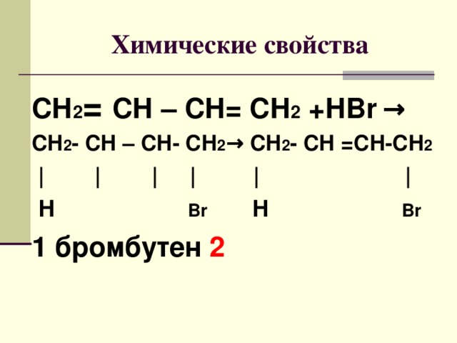 Химические свойства СН 2 = СН – СН= СН 2 +Н Br  → СН 2 - СН – СН - СН 2 → СН 2 - СН = СН - СН 2  | | | |  |  |  Н   Br Н Br  1 бромбутен 2