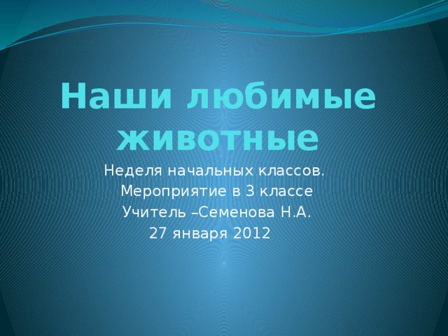 Наши любимые животные Неделя начальных классов. Мероприятие в 3 классе Учитель –Семенова Н.А. 27 января 2012