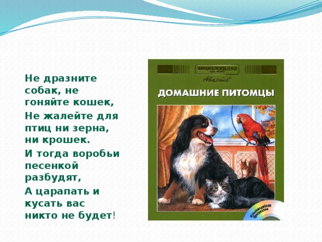 Не дразните собак, не гоняйте кошек, Не жалейте для птиц ни зерна, ни крошек. И тогда воробьи песенкой разбудят, А царапать и кусать вас никто не будет !