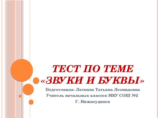 Тест по теме «Звуки и буквы» Подготовила: Латкина Татьяна Леонидовна Учитель начальных классов МКУ СОШ №2 Г. Нижнеудинск