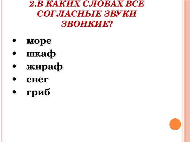 2.В каких словах все согласные звуки звонкие ? •   море •   шкаф •   жираф •   снег •   гриб