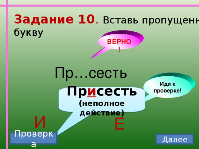 Задание 10 . Вставь пропущенную букву ВЕРНО! Пр…сесть Иди к проверке! Пр и сесть (неполное действие) И Е Проверка Далее