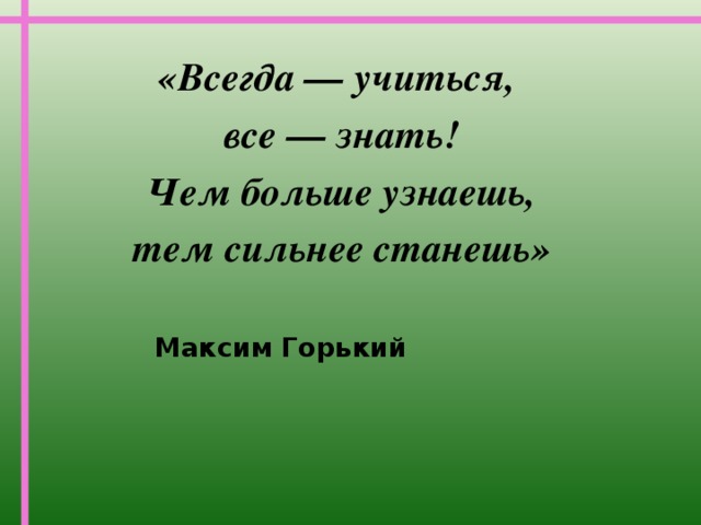 «Всегда — учиться, все — знать!  Чем больше узнаешь, тем сильнее станешь»   Максим Горький