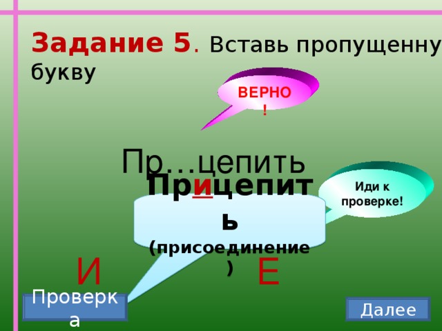 Задание 5 . Вставь пропущенную букву ВЕРНО! Пр…цепить Иди к проверке! Пр и цепить (присоединение) И Е Проверка Далее