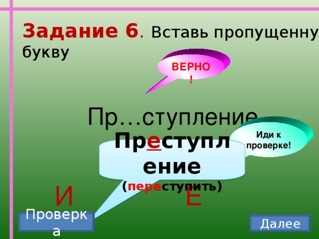 Задание 6 . Вставь пропущенную букву ВЕРНО! Пр…ступление Иди к проверке! Пр е ступление ( пере ступить) И Е Проверка Далее