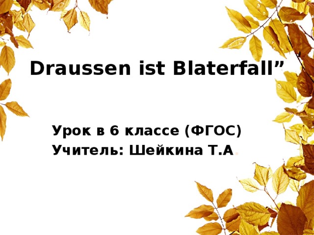 Draussen ist Blaterfall”   Урок в 6 классе (ФГОС) Учитель: Шейкина Т.А .