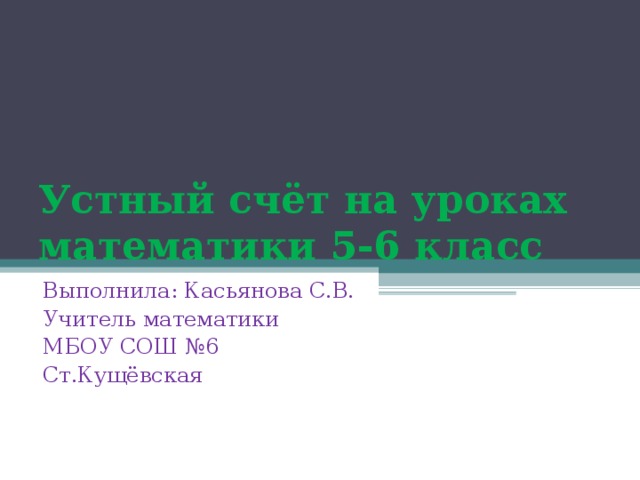 Устный счёт на уроках математики 5-6 класс Выполнила: Касьянова С.В. Учитель математики МБОУ СОШ №6 Ст.Кущёвская