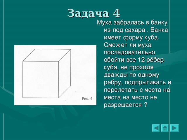 Задача 4 Муха забралась в банку из-под сахара . Банка имеет форму куба. Сможет ли муха последовательно обойти все 12 рёбер куба, не проходя дважды по одному ребру, подпрыгивать и перелетать с места на места на место не разрешается  ?