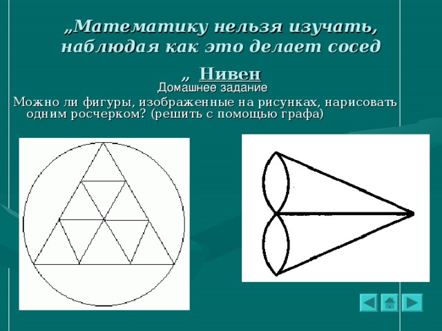 „ Математику нельзя изучать, наблюдая как это делает сосед „  Нивен Домашнее задание Можно ли фигуры, изображенные на рисунках, нарисовать одним росчерком? (решить с помощью графа)