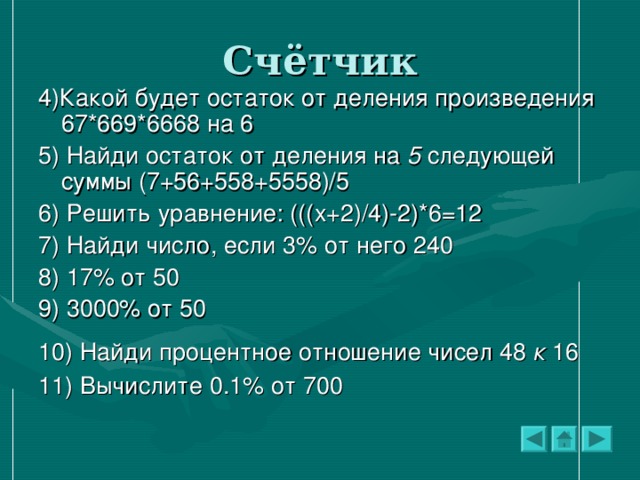 4)Какой будет остаток от деления произведения 67*669*6668 на 6 5) Найди остаток от деления на 5 следующей суммы (7+56+558+5558)/5 6) Решить уравнение: (((х+2)/4)-2)*6=12 7) Найди число, если 3% от него 240 8) 17% от 50 9) 3000% от 50 10) Найди процентное отношение чисел 48 к 16  11) Вычислите 0.1% от 700