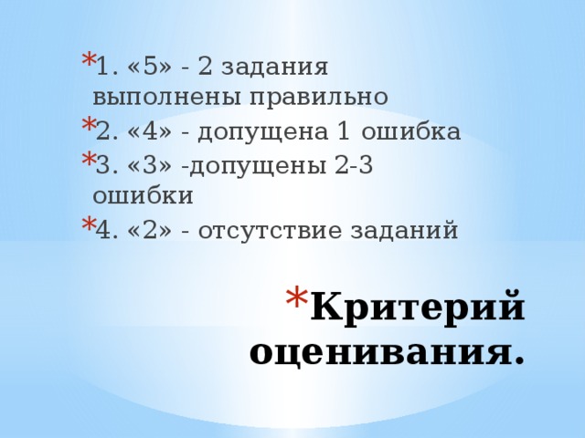 1. «5» - 2 задания выполнены правильно 2. «4» - допущена 1 ошибка 3. «3» -допущены 2-3 ошибки 4. «2» - отсутствие заданий Критерий оценивания.