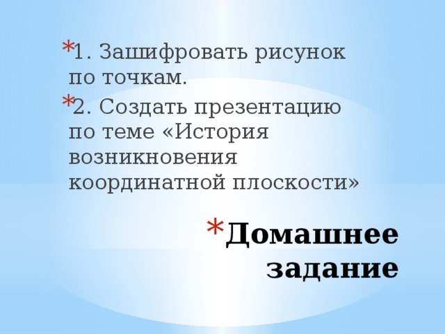 1. Зашифровать рисунок по точкам. 2. Создать презентацию по теме «История возникновения координатной плоскости» Домашнее задание