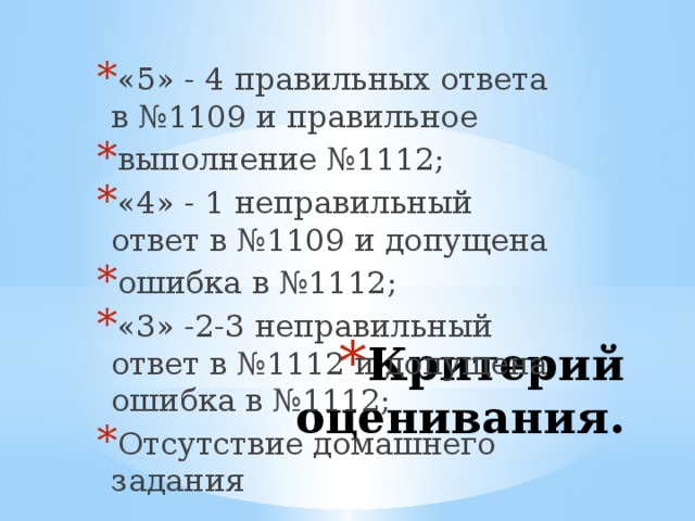 «5» - 4 правильных ответа в №1109 и правильное выполнение №1112; «4» - 1 неправильный ответ в №1109 и допущена ошибка в №1112; «3» -2-3 неправильный ответ в №1112 и допущена ошибка в №1112; Отсутствие домашнего задания Критерий оценивания.