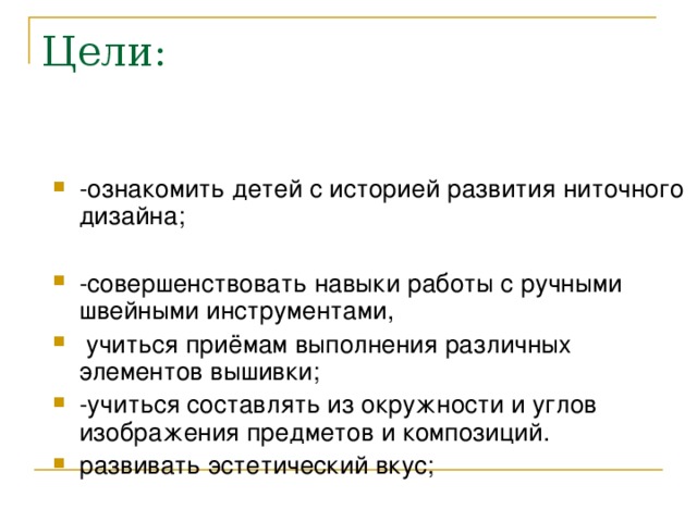 -ознакомить детей с историей развития ниточного дизайна; -совершенствовать навыки работы с ручными швейными инструментами,  учиться приёмам выполнения различных элементов вышивки; -учиться составлять из окружности и углов изображения предметов и композиций. развивать эстетический вкус;