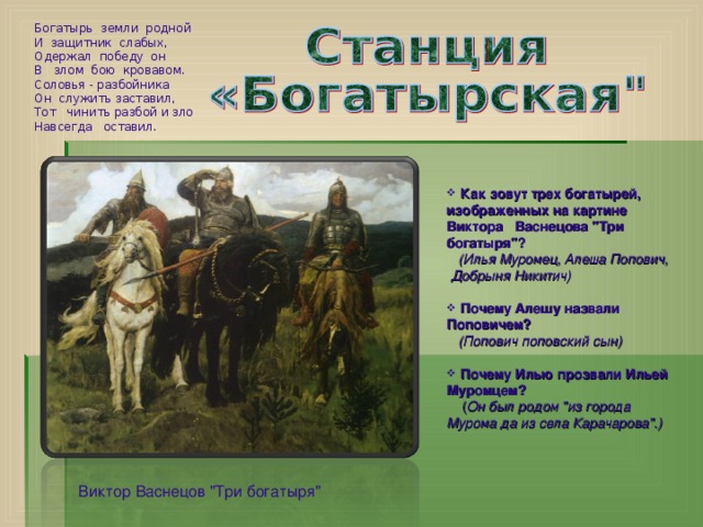 Богатырь земли родной  И защитник слабых,  Одержал победу он  В злом бою кровавом.  Соловья - разбойника  Он служить заставил,  Тот чинить разбой и зло  Навсегда оставил.  Как зовут трех богатырей, изображенных на картине Виктора Васнецова 