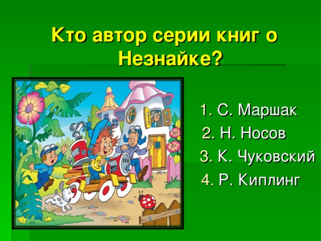 Кто автор серии книг о Незнайке?   1. С. Маршак  2. Н. Носов  3. К. Чуковский  4. Р. Киплинг