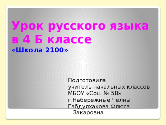 Урок русского языка  в 4 Б классе  «Школа 2100» Подготовила: учитель начальных классов МБОУ «Сош № 58» г.Набережные Челны Габдулхакова Флюса Закаровна